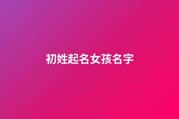 初姓起名女孩名字(初姓起什么名字好)-第1张-女孩起名-玄机派