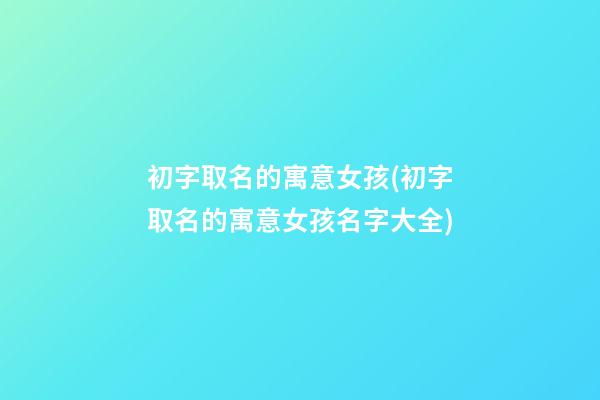 初字取名的寓意女孩(初字取名的寓意女孩名字大全)