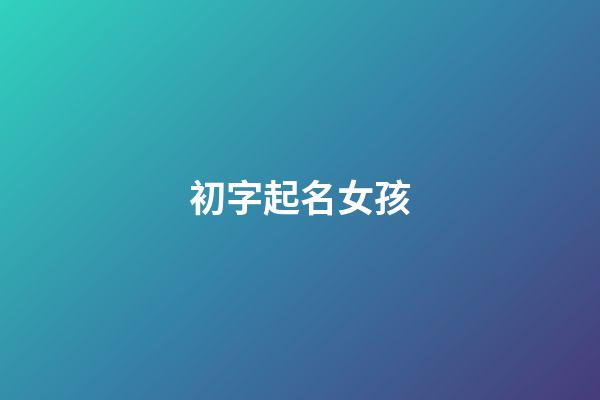 初字起名女孩(初字搭配的女孩名字)-第1张-女孩起名-玄机派