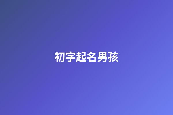 初字起名男孩(初字辈男孩起名)-第1张-男孩起名-玄机派