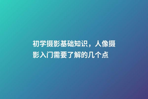 初学摄影基础知识，人像摄影入门需要了解的几个点-第1张-观点-玄机派