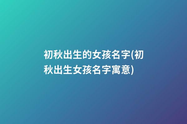 初秋出生的女孩名字(初秋出生女孩名字寓意)