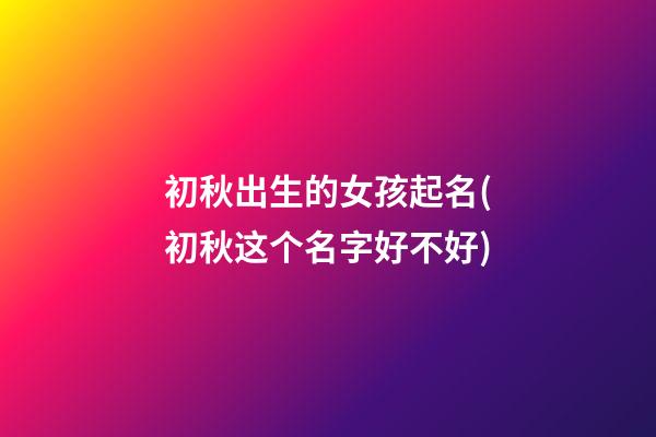 初秋出生的女孩起名(初秋这个名字好不好)
