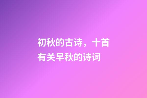 初秋的古诗，十首有关早秋的诗词