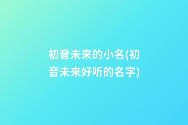 初音未来的小名(初音未来好听的名字)