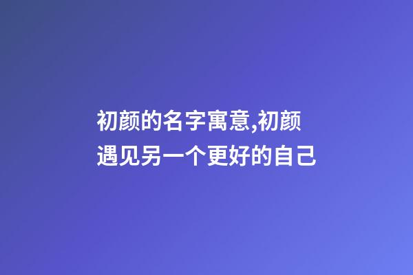 初颜的名字寓意,初颜遇见另一个更好的自己-第1张-观点-玄机派