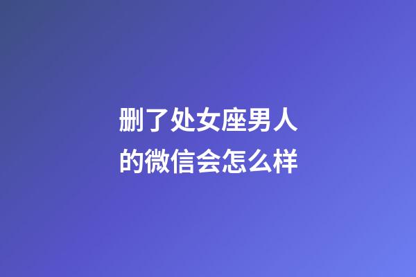 删了处女座男人的微信会怎么样-第1张-星座运势-玄机派