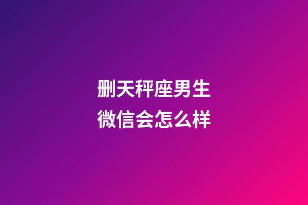 删天秤座男生微信会怎么样-第1张-星座运势-玄机派