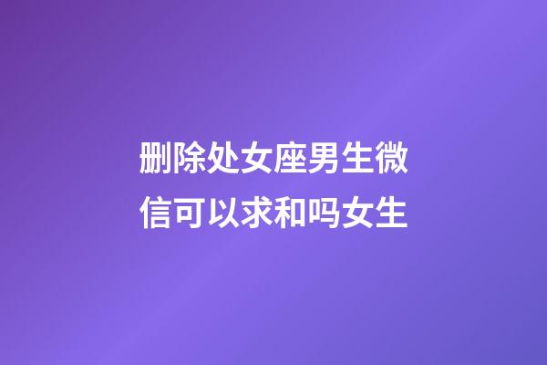 删除处女座男生微信可以求和吗女生-第1张-星座运势-玄机派