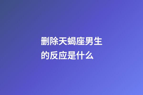 删除天蝎座男生的反应是什么-第1张-星座运势-玄机派