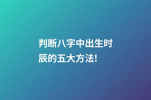 判断八字中出生时辰的五大方法!