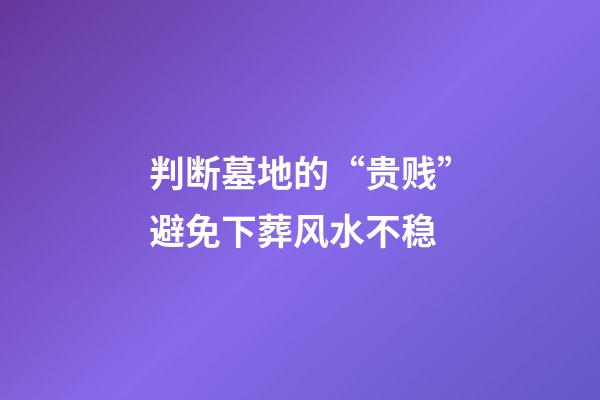 判断墓地的“贵贱”避免下葬风水不稳