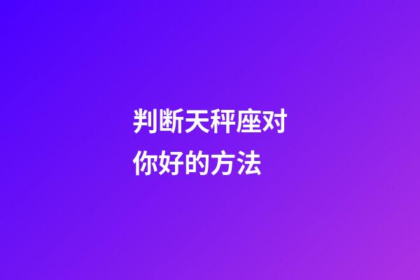 判断天秤座对你好的方法-第1张-星座运势-玄机派