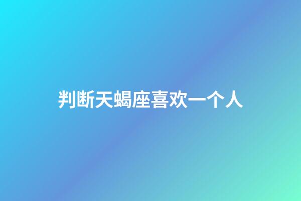 判断天蝎座喜欢一个人（天蝎座对喜欢的人的态度）-第1张-星座运势-玄机派