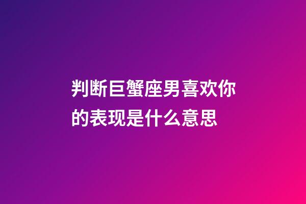 判断巨蟹座男喜欢你的表现是什么意思-第1张-星座运势-玄机派