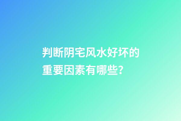判断阴宅风水好坏的重要因素有哪些？