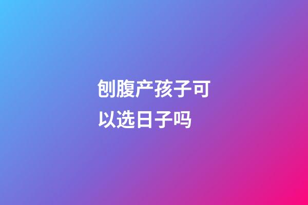 刨腹产孩子可以选日子吗