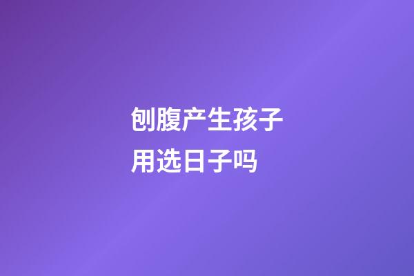 刨腹产生孩子用选日子吗