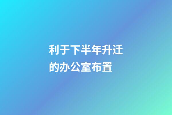 利于下半年升迁的办公室布置