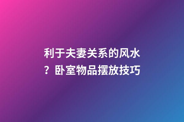 利于夫妻关系的风水？卧室物品摆放技巧