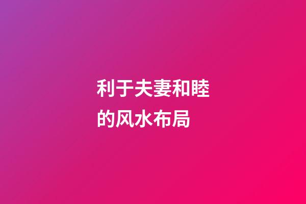 利于夫妻和睦的风水布局