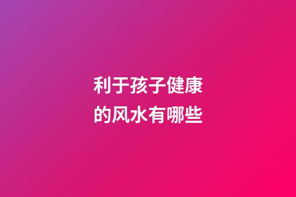 利于孩子健康的风水有哪些