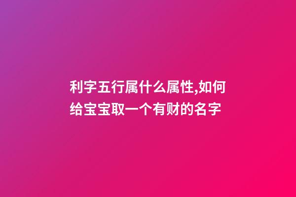 利字五行属什么属性,如何给宝宝取一个有财的名字-第1张-观点-玄机派