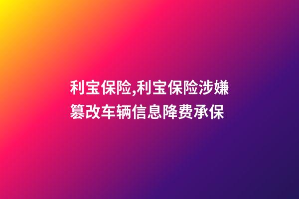利宝保险,利宝保险涉嫌篡改车辆信息降费承保-第1张-观点-玄机派
