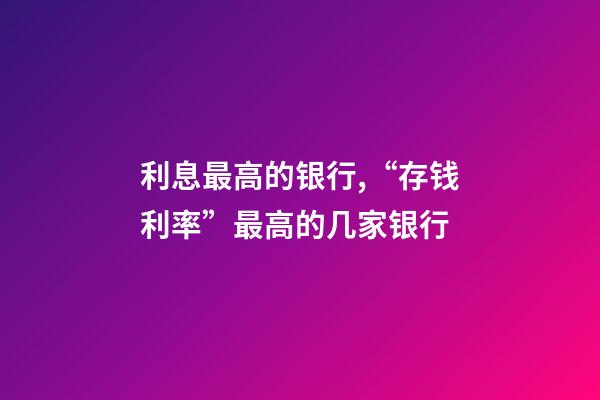 利息最高的银行,“存钱利率”最高的几家银行-第1张-观点-玄机派