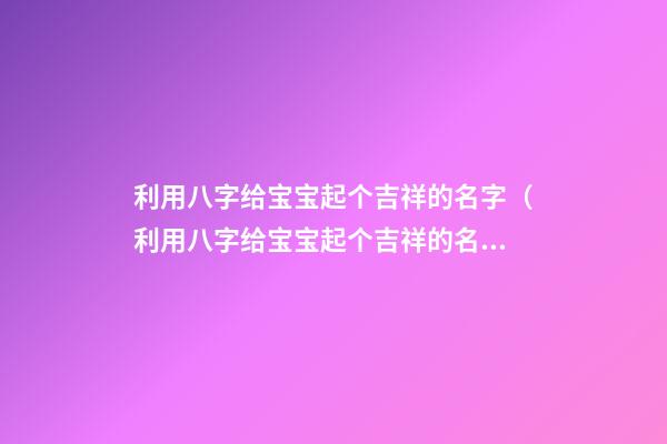 利用八字给宝宝起个吉祥的名字（利用八字给宝宝起个吉祥的名字好吗）