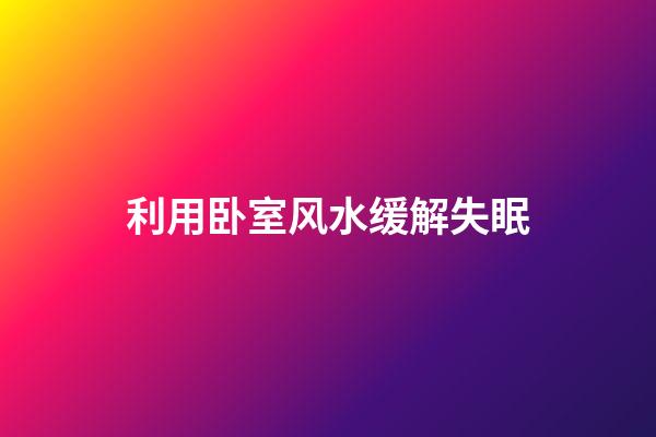 利用卧室风水缓解失眠