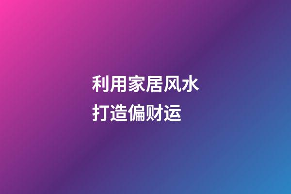 利用家居风水打造偏财运