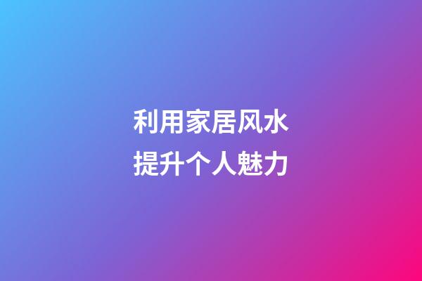 利用家居风水提升个人魅力