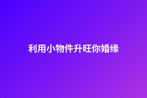 利用小物件升旺你婚缘