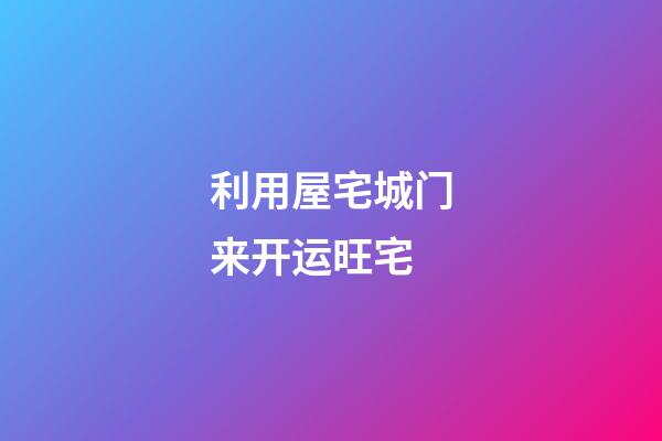 利用屋宅城门来开运旺宅