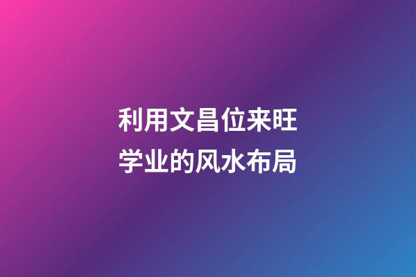 利用文昌位来旺学业的风水布局