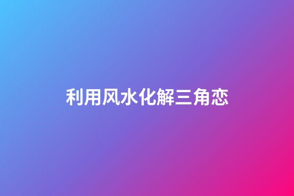 利用风水化解三角恋
