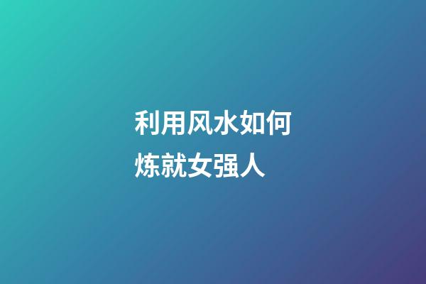 利用风水如何炼就女强人