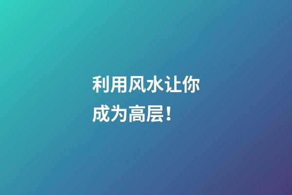 利用风水让你成为高层！