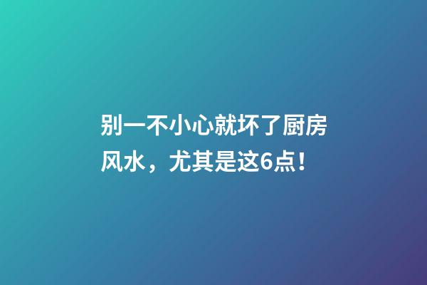 别一不小心就坏了厨房风水，尤其是这6点！