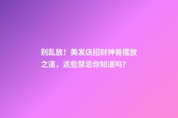 别乱放！美发店招财神兽摆放之道，这些禁忌你知道吗？