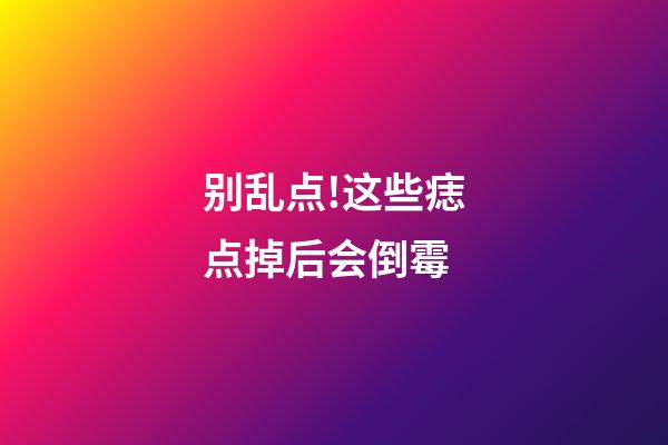 别乱点!这些痣点掉后会倒霉