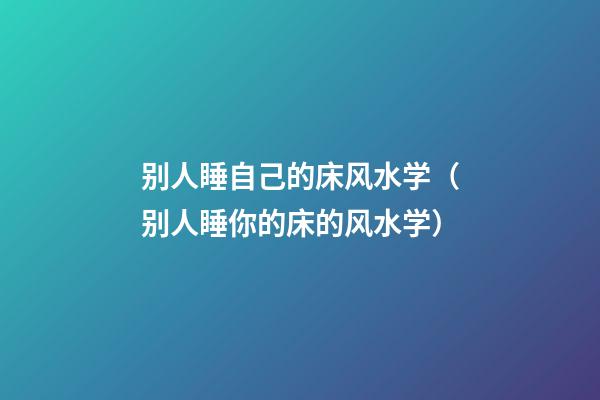 别人睡自己的床风水学（别人睡你的床的风水学）