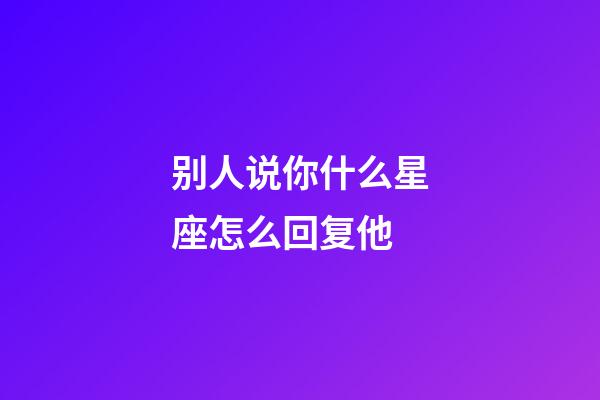 别人说你什么星座怎么回复他-第1张-星座运势-玄机派