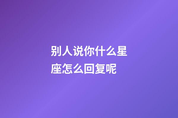 别人说你什么星座怎么回复呢-第1张-星座运势-玄机派