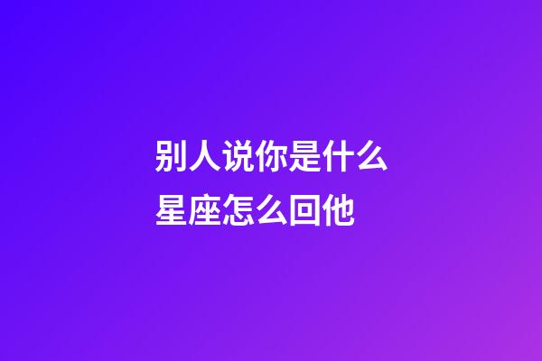 别人说你是什么星座怎么回他-第1张-星座运势-玄机派