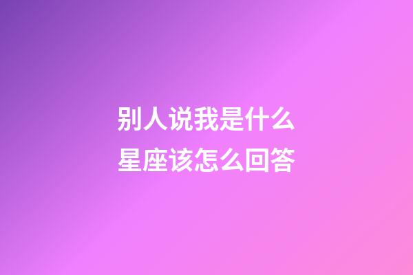 别人说我是什么星座该怎么回答-第1张-星座运势-玄机派