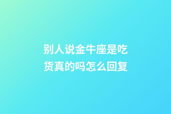 别人说金牛座是吃货真的吗怎么回复-第1张-星座运势-玄机派