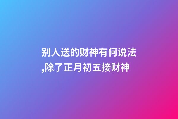 别人送的财神有何说法,除了正月初五接财神-第1张-观点-玄机派