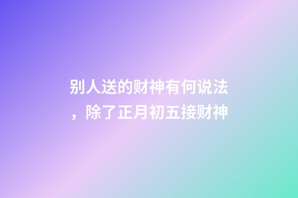 别人送的财神有何说法，除了正月初五接财神-第1张-观点-玄机派